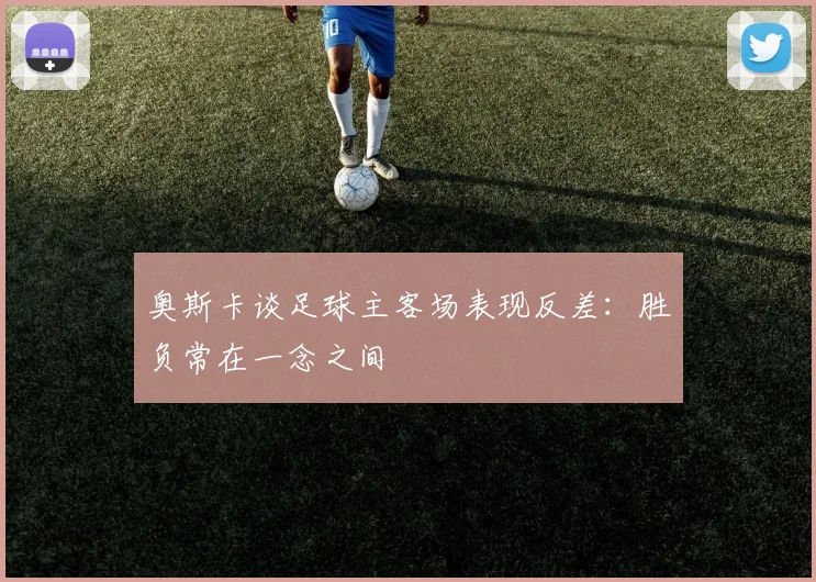 奥斯卡谈足球主客场表现反差：胜负常在一念之间