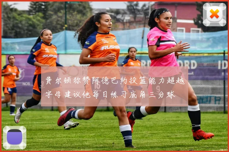 费尔顿称赞阿德巴约投篮能力超越字母建议他每日练习底角三分球
