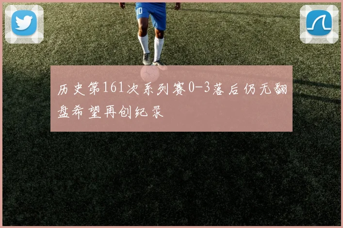 历史第161次系列赛0-3落后仍无翻盘希望再创纪录