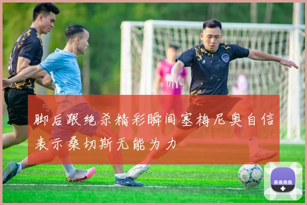 脚后跟绝杀精彩瞬间塞梅尼奥自信表示桑切斯无能为力