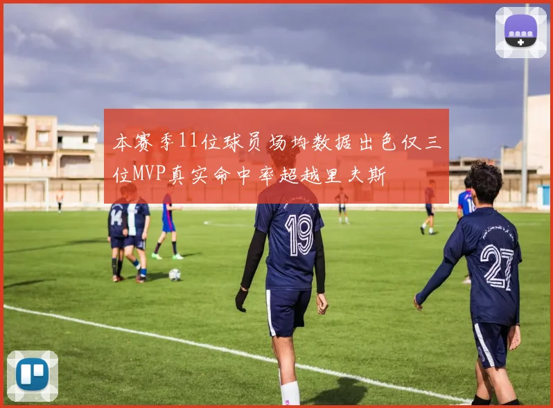 本赛季11位球员场均数据出色仅三位MVP真实命中率超越里夫斯