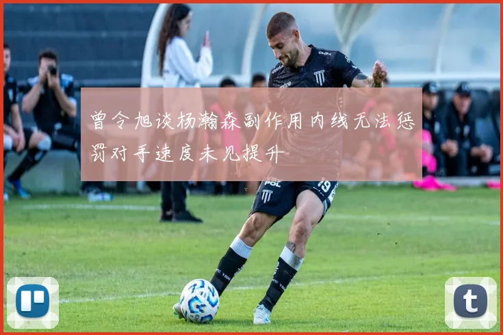 曾令旭谈杨瀚森副作用内线无法惩罚对手速度未见提升