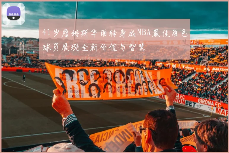 41岁詹姆斯华丽转身成NBA最佳角色球员展现全新价值与智慧