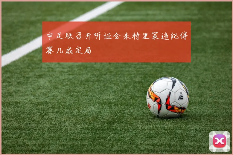 中足联召开听证会米特里策违纪停赛几成定局