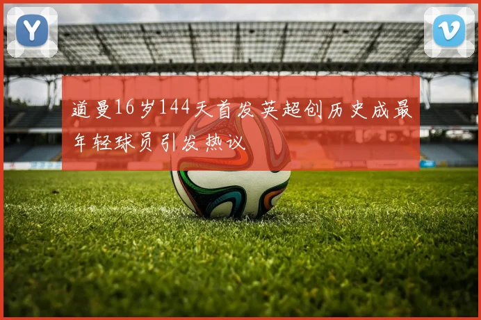 道曼16岁144天首发英超创历史成最年轻球员引发热议