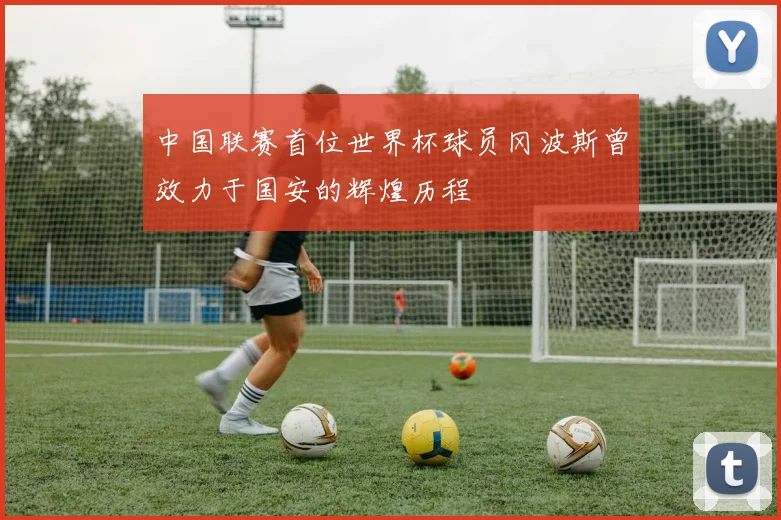 中国联赛首位世界杯球员冈波斯曾效力于国安的辉煌历程