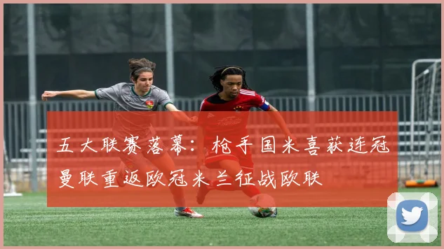 五大联赛落幕：枪手国米喜获连冠曼联重返欧冠米兰征战欧联