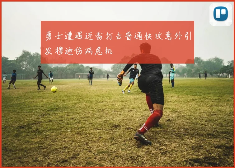 勇士遭遇连番打击普通快攻意外引发穆迪伤病危机