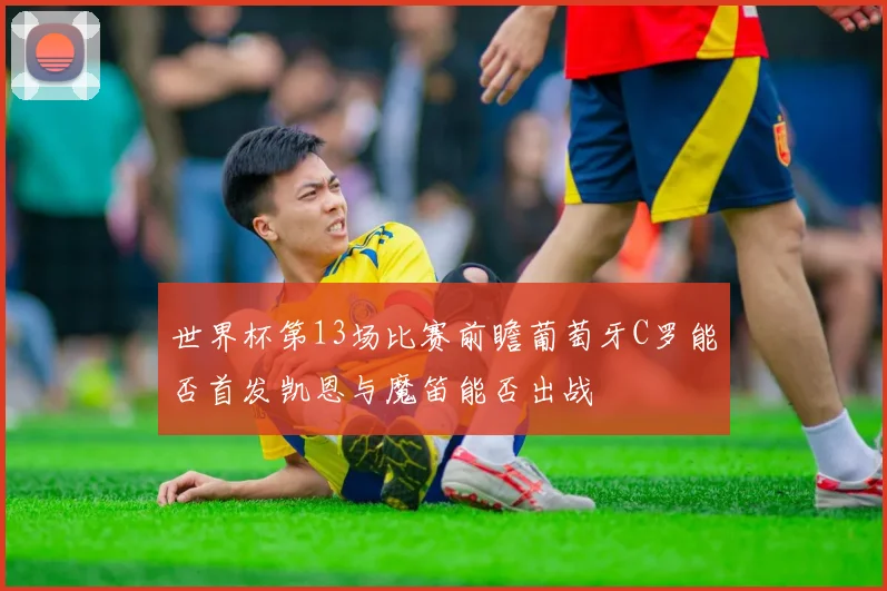 世界杯第13场比赛前瞻葡萄牙C罗能否首发凯恩与魔笛能否出战
