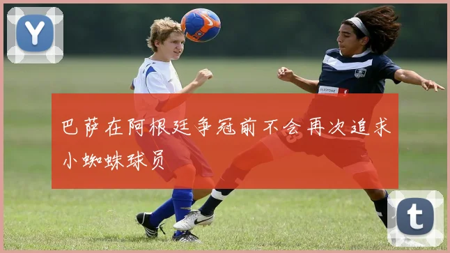 巴萨在阿根廷争冠前不会再次追求小蜘蛛球员