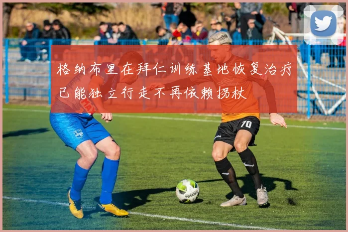 格纳布里在拜仁训练基地恢复治疗已能独立行走不再依赖拐杖