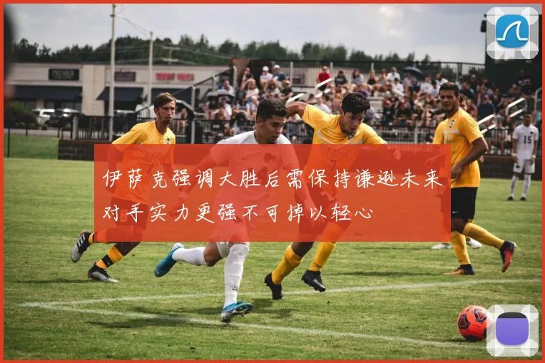伊萨克强调大胜后需保持谦逊未来对手实力更强不可掉以轻心
