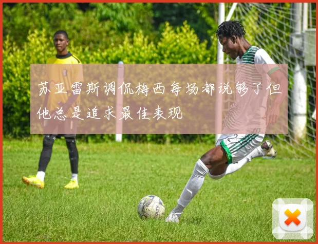 苏亚雷斯调侃梅西每场都说够了但他总是追求最佳表现