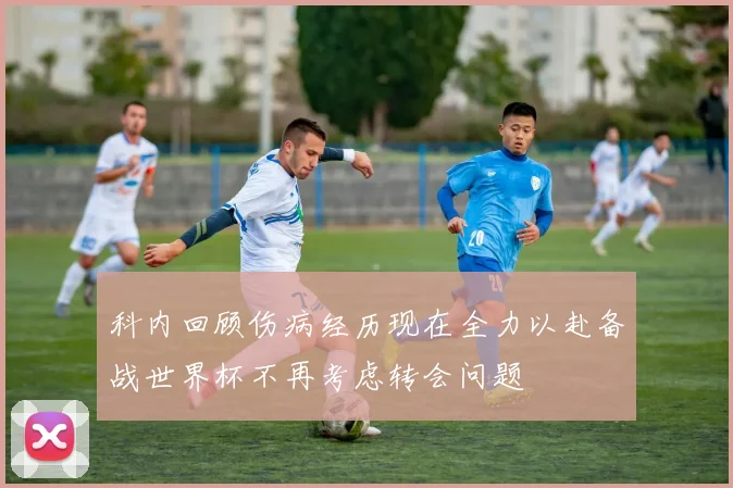科内回顾伤病经历现在全力以赴备战世界杯不再考虑转会问题