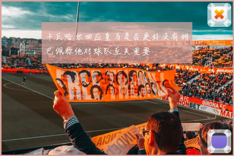 卡瓦哈尔回应皇马是否更好没有姆巴佩称他对球队至关重要