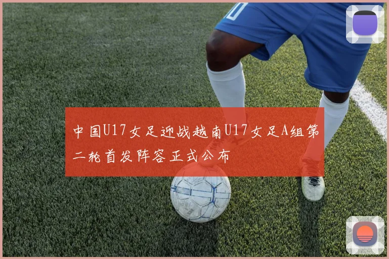 中国U17女足迎战越南U17女足A组第二轮首发阵容正式公布