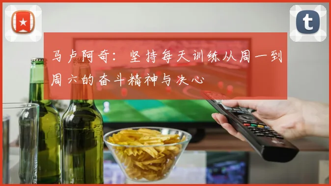 马卢阿奇：坚持每天训练从周一到周六的奋斗精神与决心