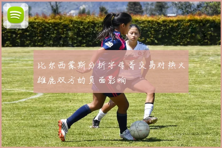 比尔西蒙斯分析字母哥交易对热火雄鹿双方的负面影响