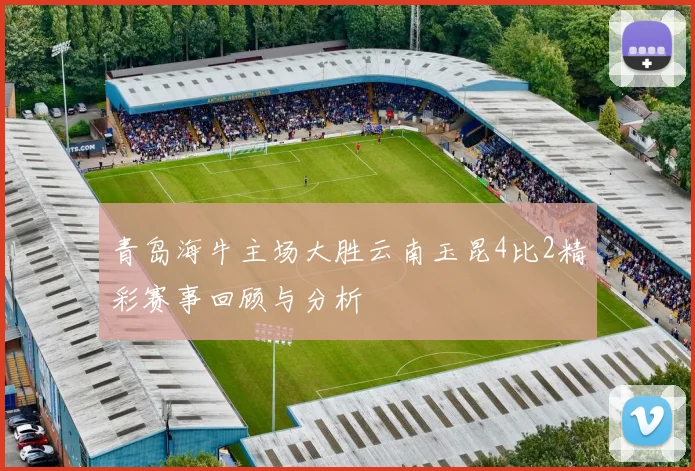 青岛海牛主场大胜云南玉昆4比2精彩赛事回顾与分析