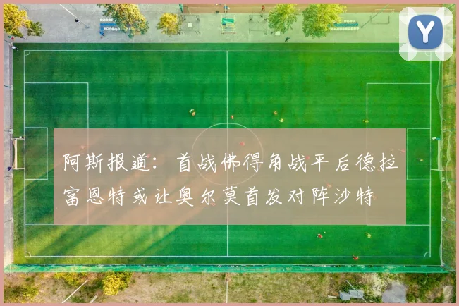 阿斯报道：首战佛得角战平后德拉富恩特或让奥尔莫首发对阵沙特