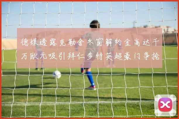 德媒透露克勒舍冬窗解约金高达千万欧元吸引拜仁多特英超豪门争抢