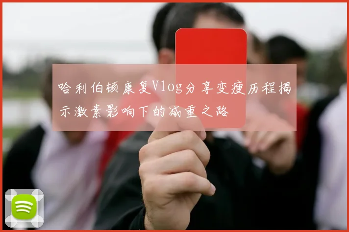 哈利伯顿康复Vlog分享变瘦历程揭示激素影响下的减重之路