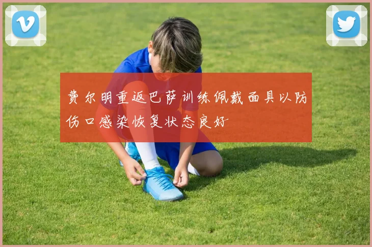 费尔明重返巴萨训练佩戴面具以防伤口感染恢复状态良好