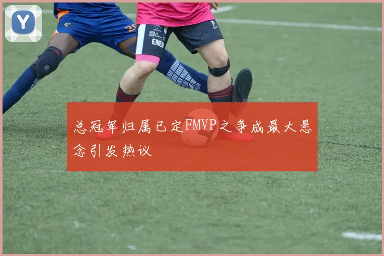 总冠军归属已定FMVP之争成最大悬念引发热议