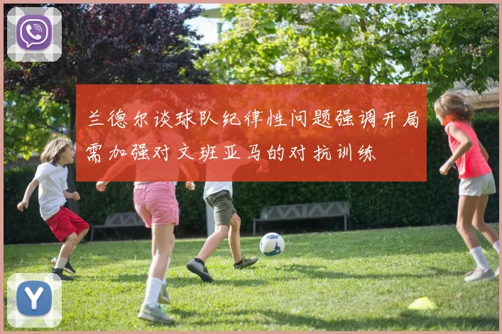 兰德尔谈球队纪律性问题强调开局需加强对文班亚马的对抗训练
