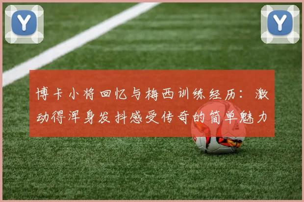 博卡小将回忆与梅西训练经历：激动得浑身发抖感受传奇的简单魅力