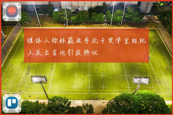 媒体人称林葳放弃北卡奖学金经纪人反击言论引发热议