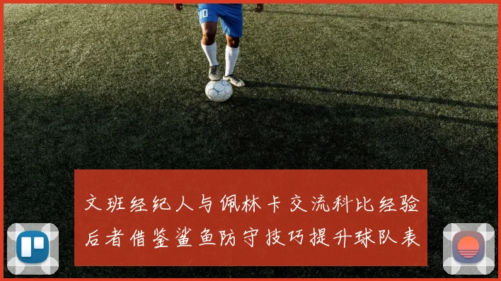 文班经纪人与佩林卡交流科比经验后者借鉴鲨鱼防守技巧提升球队表现