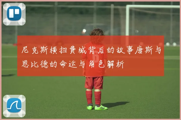 尼克斯横扫费城背后的故事唐斯与恩比德的命运与角色解析