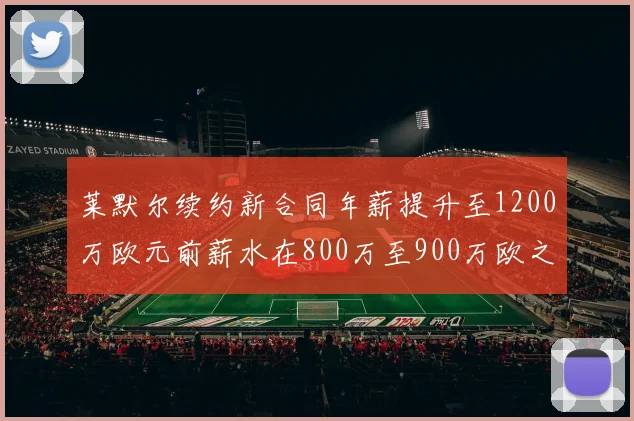 莱默尔续约新合同年薪提升至1200万欧元前薪水在800万至900万欧之间