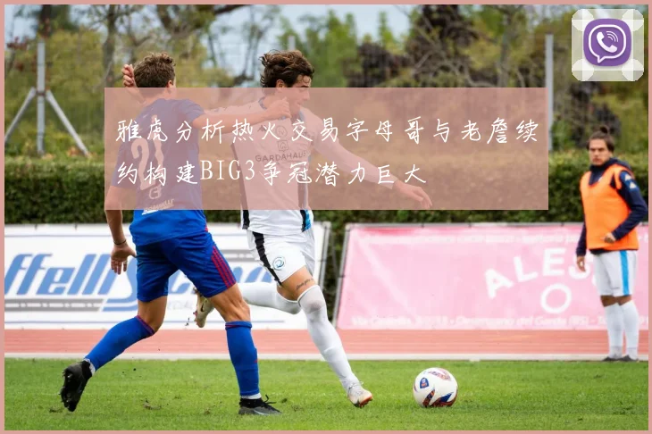 雅虎分析热火交易字母哥与老詹续约构建BIG3争冠潜力巨大